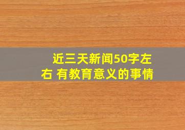 近三天新闻50字左右 有教育意义的事情